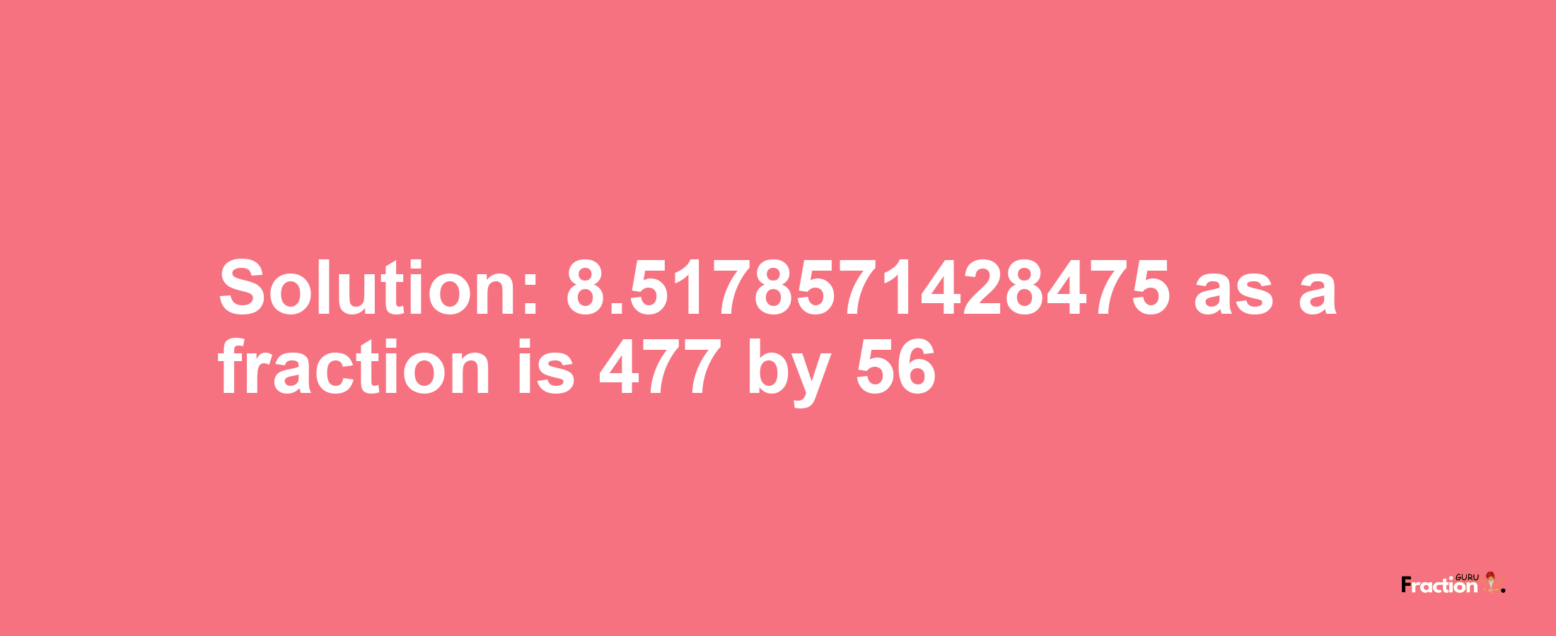 Solution:8.5178571428475 as a fraction is 477/56